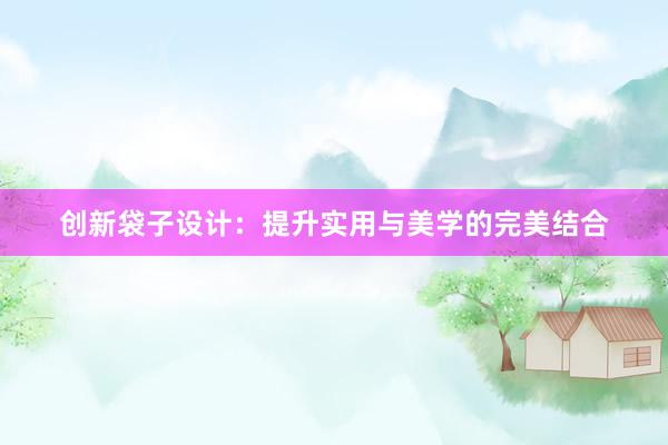 创新袋子设计：提升实用与美学的完美结合